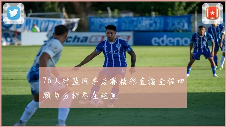 76人对篮网季后赛精彩直播全程回顾与分析尽在这里