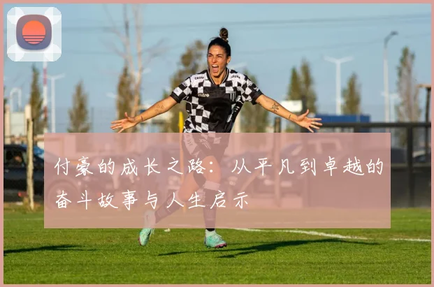 付豪的成长之路：从平凡到卓越的奋斗故事与人生启示