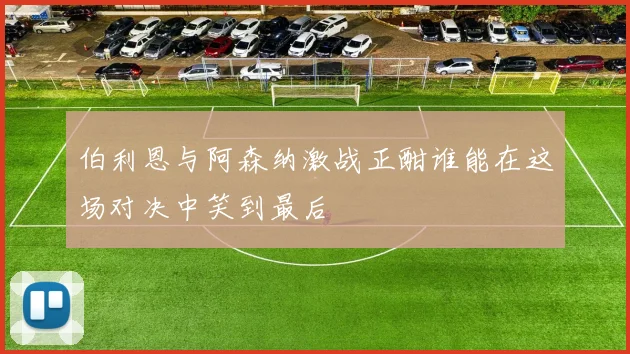 伯利恩与阿森纳激战正酣谁能在这场对决中笑到最后