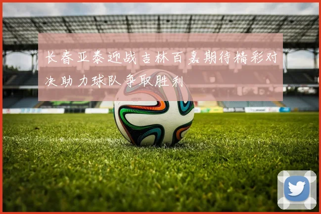 长春亚泰迎战吉林百嘉期待精彩对决助力球队争取胜利