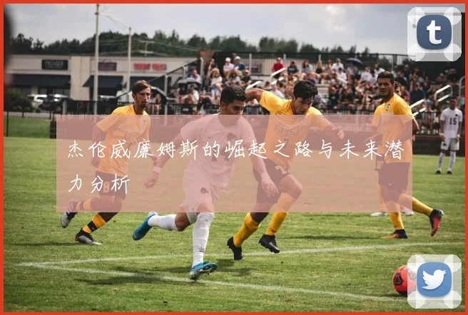 杰伦威廉姆斯的崛起之路与未来潜力分析