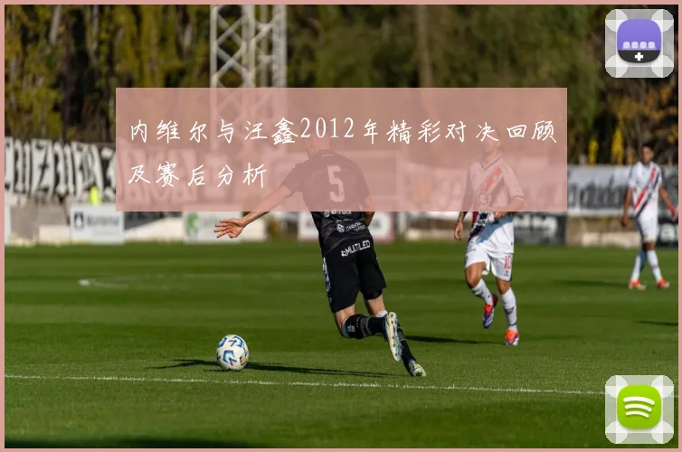 内维尔与汪鑫2012年精彩对决回顾及赛后分析