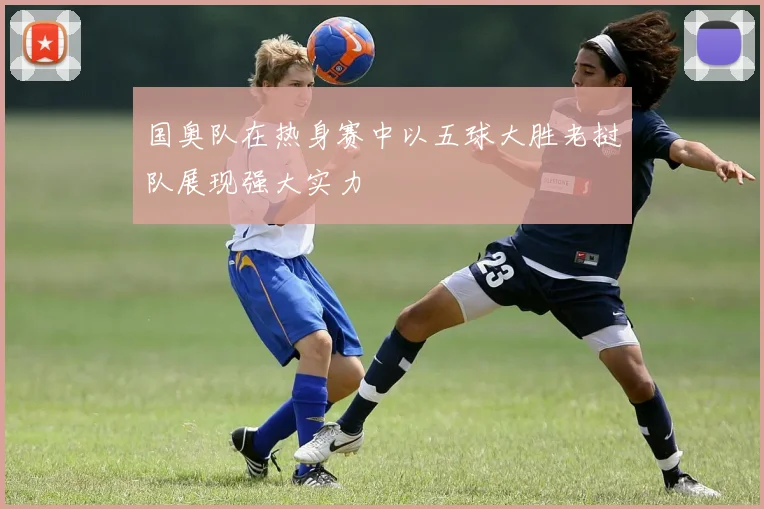 国奥队在热身赛中以五球大胜老挝队展现强大实力