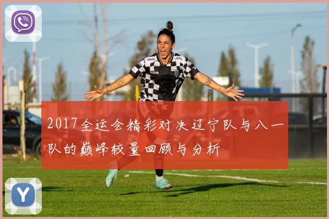 2017全运会精彩对决辽宁队与八一队的巅峰较量回顾与分析