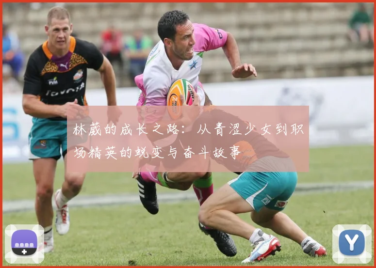 林葳的成长之路：从青涩少女到职场精英的蜕变与奋斗故事