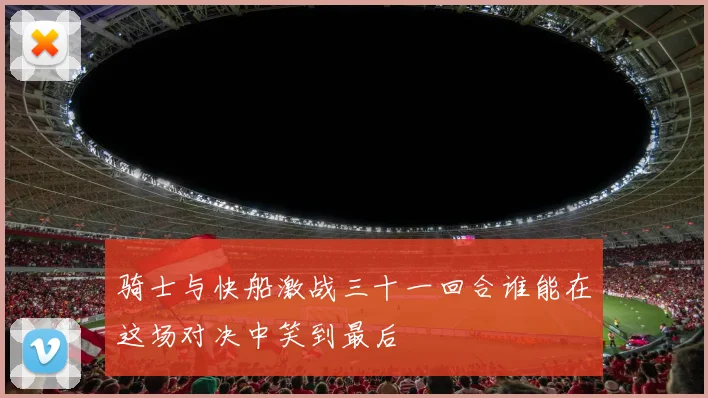 骑士与快船激战三十一回合谁能在这场对决中笑到最后