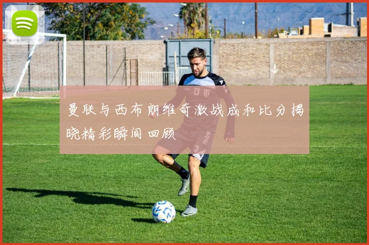 曼联与西布朗维奇激战成和比分揭晓精彩瞬间回顾