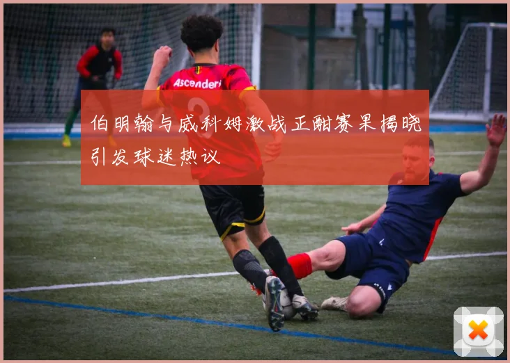 伯明翰与威科姆激战正酣赛果揭晓引发球迷热议