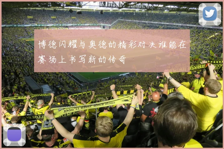 博德闪耀与奥德的精彩对决谁能在赛场上书写新的传奇