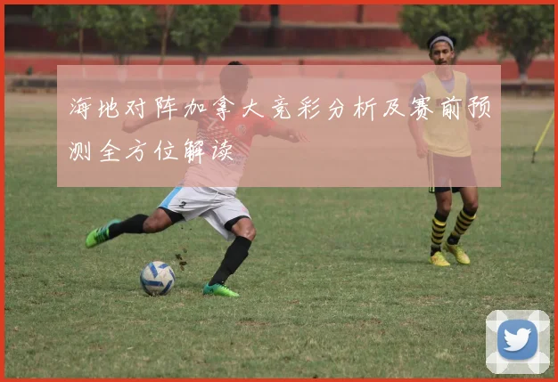 海地对阵加拿大竞彩分析及赛前预测全方位解读