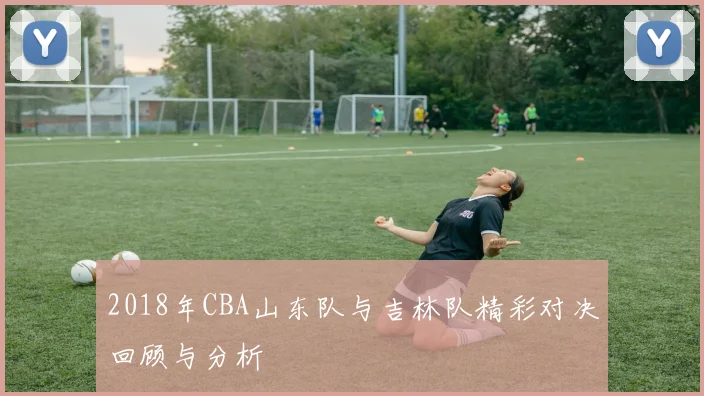 2018年CBA山东队与吉林队精彩对决回顾与分析