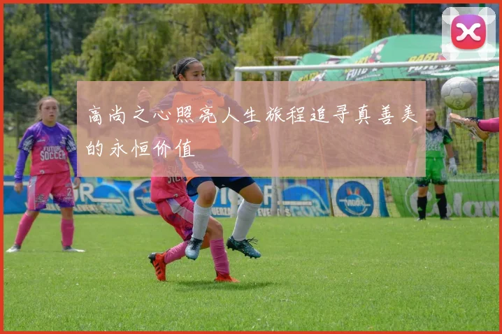 高尚之心照亮人生旅程追寻真善美的永恒价值