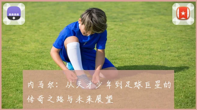 内马尔：从天才少年到足球巨星的传奇之路与未来展望