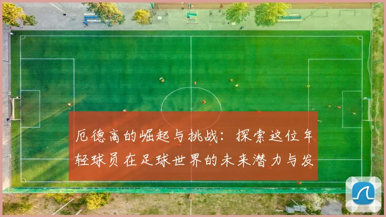 厄德高的崛起与挑战：探索这位年轻球员在足球世界的未来潜力与发展之路