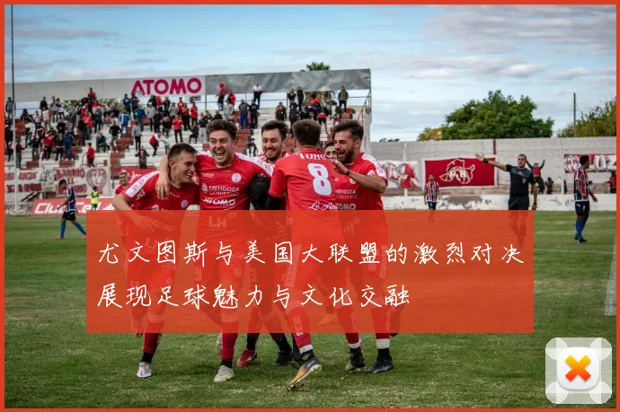 尤文图斯与美国大联盟的激烈对决展现足球魅力与文化交融