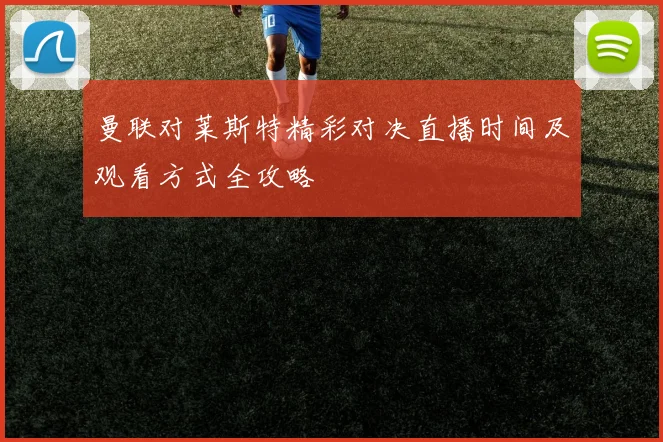 曼联对莱斯特精彩对决直播时间及观看方式全攻略