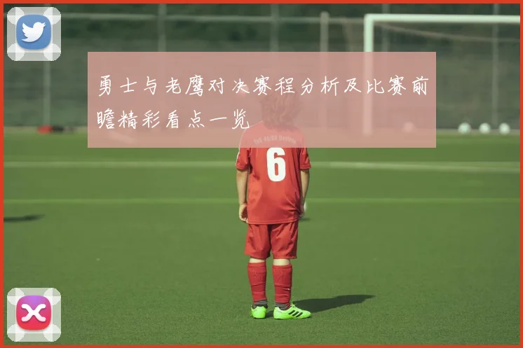 勇士与老鹰对决赛程分析及比赛前瞻精彩看点一览