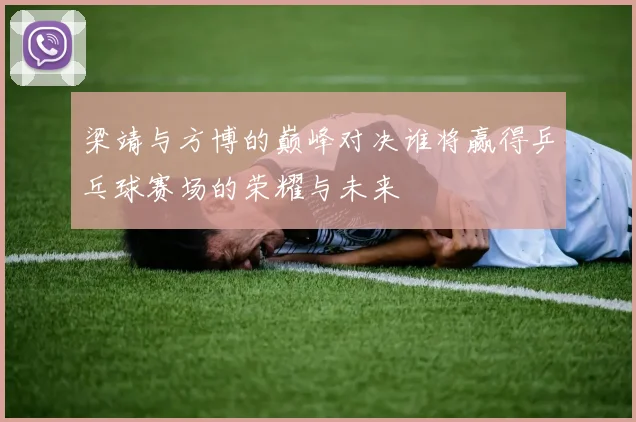 梁靖与方博的巅峰对决谁将赢得乒乓球赛场的荣耀与未来