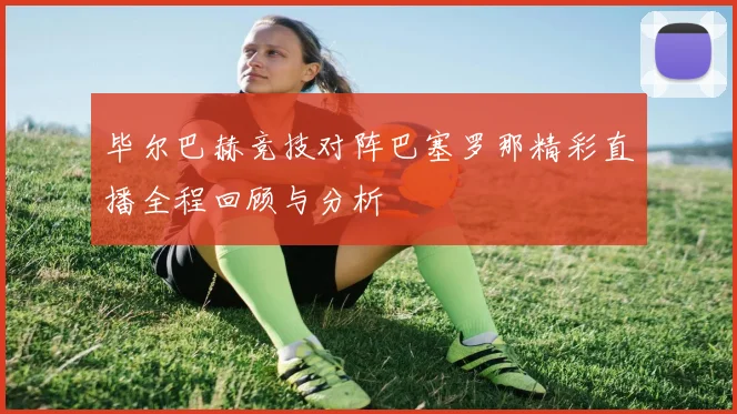 毕尔巴赫竞技对阵巴塞罗那精彩直播全程回顾与分析