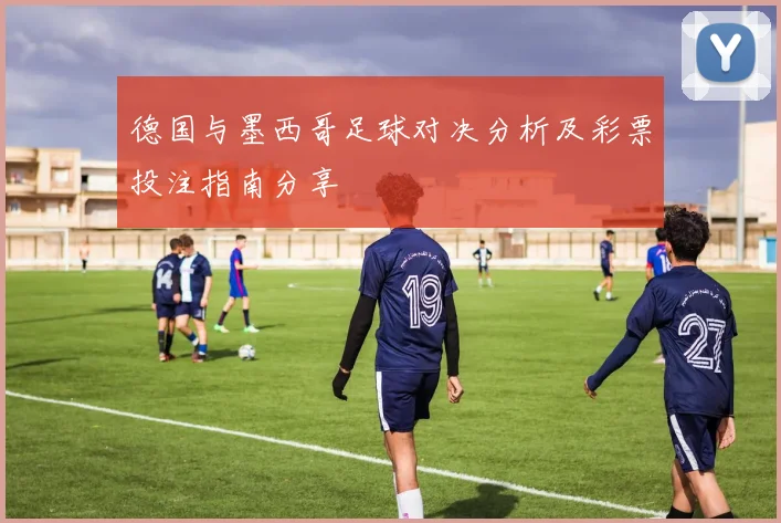 德国与墨西哥足球对决分析及彩票投注指南分享