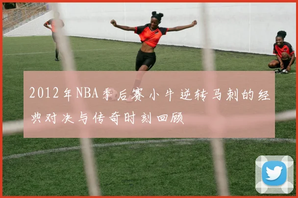 2012年NBA季后赛小牛逆转马刺的经典对决与传奇时刻回顾