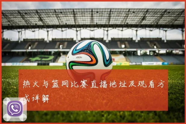热火与篮网比赛直播地址及观看方式详解