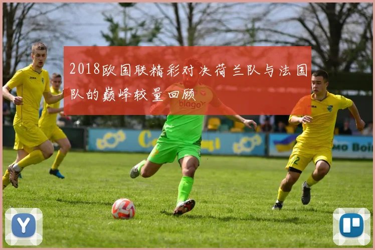 2018欧国联精彩对决荷兰队与法国队的巅峰较量回顾