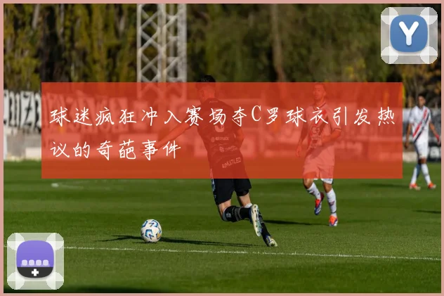 球迷疯狂冲入赛场夺C罗球衣引发热议的奇葩事件
