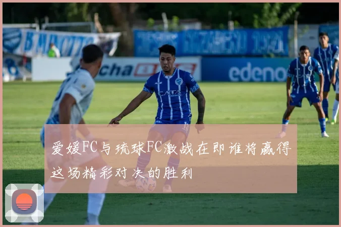 爱媛FC与琉球FC激战在即谁将赢得这场精彩对决的胜利