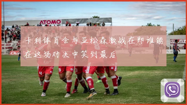 卡利体育会与亚松森激战在即谁能在这场对决中笑到最后