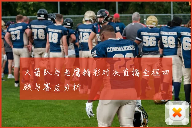 火箭队与老鹰精彩对决直播全程回顾与赛后分析