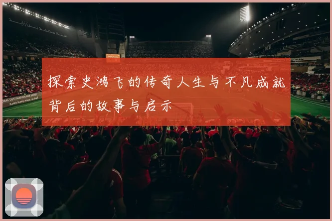 探索史鸿飞的传奇人生与不凡成就背后的故事与启示