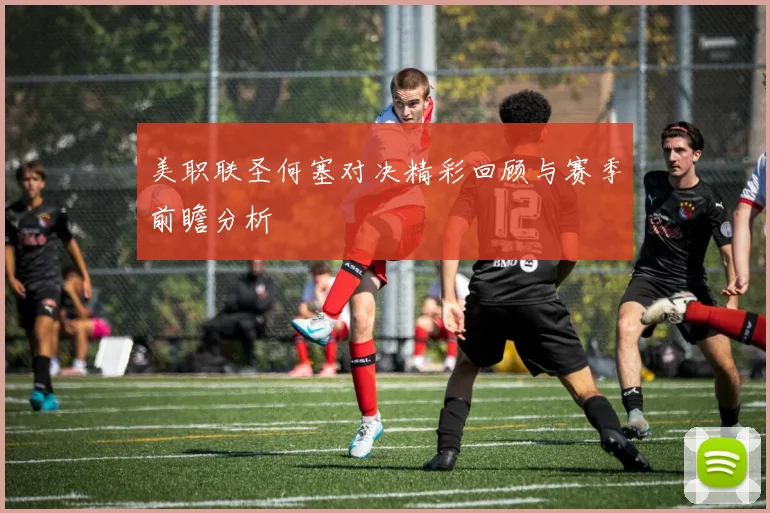 美职联圣何塞对决精彩回顾与赛季前瞻分析