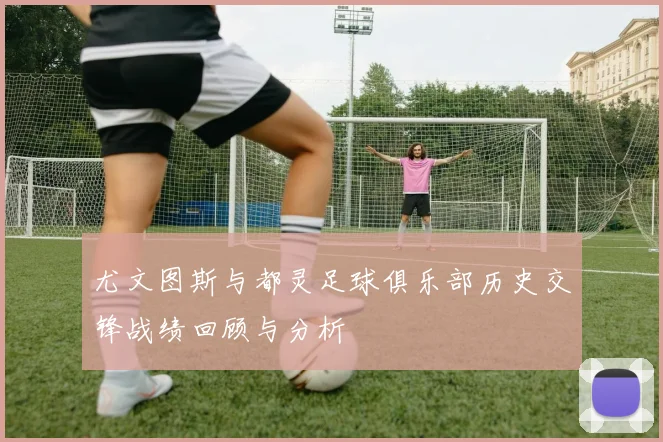 尤文图斯与都灵足球俱乐部历史交锋战绩回顾与分析