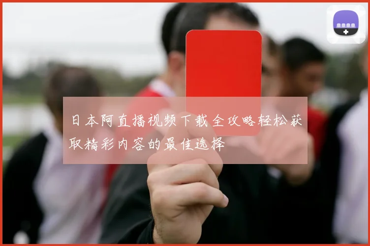 日本阿直播视频下载全攻略轻松获取精彩内容的最佳选择