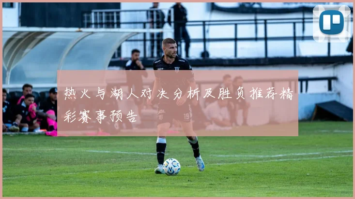 热火与湖人对决分析及胜负推荐精彩赛事预告