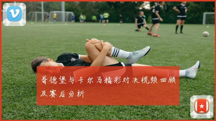 哥德堡与卡尔马精彩对决视频回顾及赛后分析