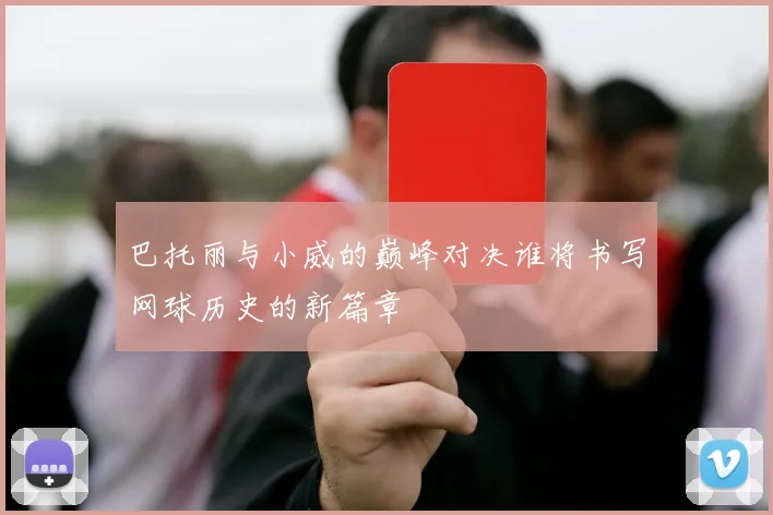 巴托丽与小威的巅峰对决谁将书写网球历史的新篇章