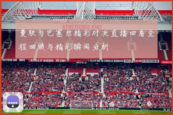 曼联与巴塞尔精彩对决直播回看全程回顾与精彩瞬间分析
