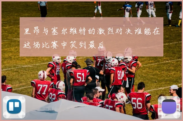 里昂与塞尔维特的激烈对决谁能在这场比赛中笑到最后