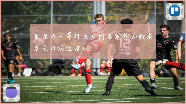 里尔与卡昂对决分析名家推荐精彩看点与投注建议