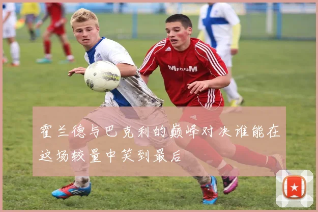 霍兰德与巴克利的巅峰对决谁能在这场较量中笑到最后