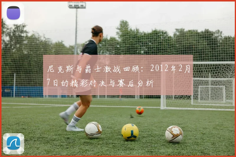 尼克斯与爵士激战回顾：2012年2月7日的精彩对决与赛后分析