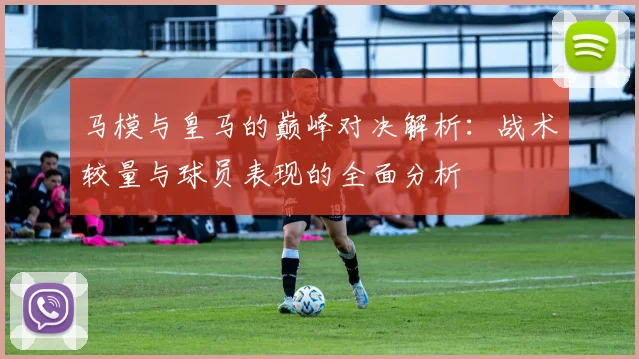 马模与皇马的巅峰对决解析：战术较量与球员表现的全面分析