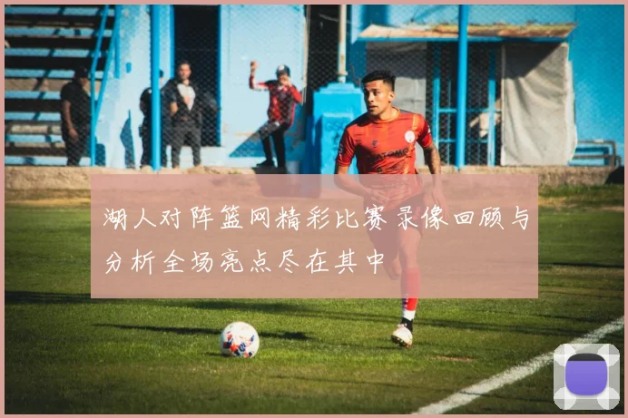 湖人对阵篮网精彩比赛录像回顾与分析全场亮点尽在其中