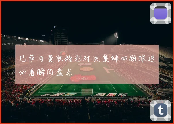 巴萨与曼联精彩对决集锦回顾球迷必看瞬间盘点