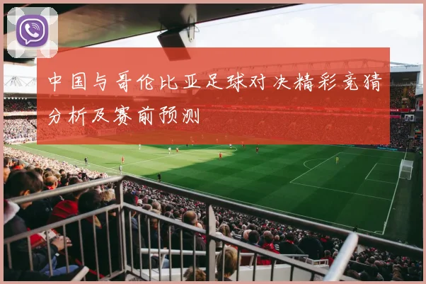 中国与哥伦比亚足球对决精彩竞猜分析及赛前预测