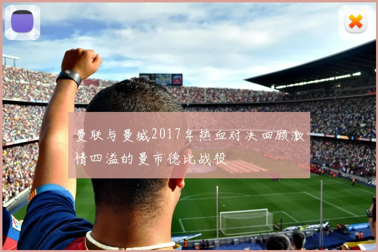 曼联与曼城2017年热血对决回顾激情四溢的曼市德比战役