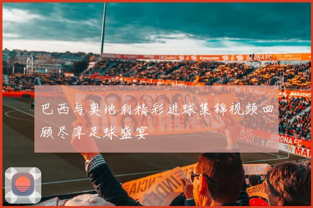 巴西与奥地利精彩进球集锦视频回顾尽享足球盛宴