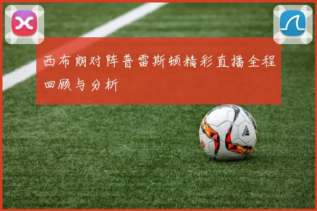 西布朗对阵普雷斯顿精彩直播全程回顾与分析